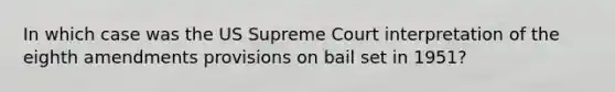 In which case was the US Supreme Court interpretation of the eighth amendments provisions on bail set in 1951?