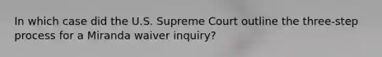 In which case did the U.S. Supreme Court outline the three-step process for a Miranda waiver inquiry?