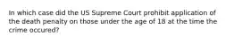 In which case did the US Supreme Court prohibit application of the death penalty on those under the age of 18 at the time the crime occured?