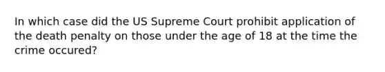 In which case did the US Supreme Court prohibit application of the death penalty on those under the age of 18 at the time the crime occured?