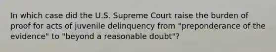 In which case did the U.S. Supreme Court raise the burden of proof for acts of juvenile delinquency from "preponderance of the evidence" to "beyond a reasonable doubt"?