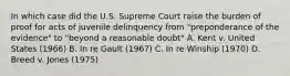 In which case did the U.S. Supreme Court raise the burden of proof for acts of juvenile delinquency from "preponderance of the evidence" to "beyond a reasonable doubt" A. Kent v. United States (1966) B. In re Gault (1967) C. In re Winship (1970) D. Breed v. Jones (1975)