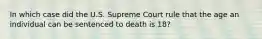 In which case did the U.S. Supreme Court rule that the age an individual can be sentenced to death is 18?