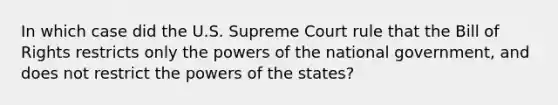 In which case did the U.S. Supreme Court rule that the Bill of Rights restricts only the powers of the national government, and does not restrict the powers of the states?