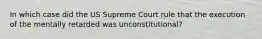 In which case did the US Supreme Court rule that the execution of the mentally retarded was unconstitutional?