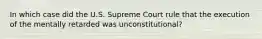 In which case did the U.S. Supreme Court rule that the execution of the mentally retarded was unconstitutional?