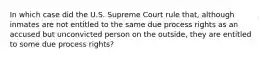 In which case did the U.S. Supreme Court rule that, although inmates are not entitled to the same due process rights as an accused but unconvicted person on the outside, they are entitled to some due process rights?