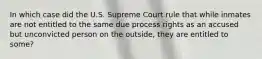 In which case did the U.S. Supreme Court rule that while inmates are not entitled to the same due process rights as an accused but unconvicted person on the outside, they are entitled to some?