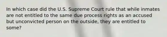 In which case did the U.S. Supreme Court rule that while inmates are not entitled to the same due process rights as an accused but unconvicted person on the outside, they are entitled to some?