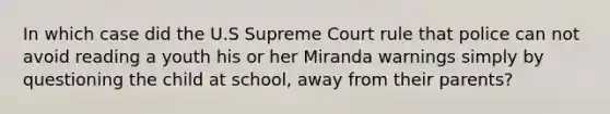 In which case did the U.S Supreme Court rule that police can not avoid reading a youth his or her Miranda warnings simply by questioning the child at school, away from their parents?