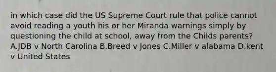 in which case did the US Supreme Court rule that police cannot avoid reading a youth his or her Miranda warnings simply by questioning the child at school, away from the Childs parents? A.JDB v North Carolina B.Breed v Jones C.Miller v alabama D.kent v United States