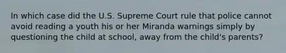 In which case did the U.S. Supreme Court rule that police cannot avoid reading a youth his or her Miranda warnings simply by questioning the child at school, away from the child's parents?