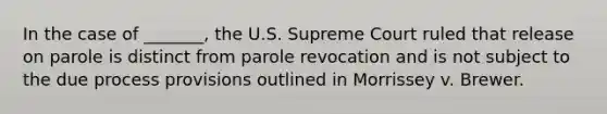 In the case of _______, the U.S. Supreme Court ruled that release on parole is distinct from parole revocation and is not subject to the due process provisions outlined in Morrissey v. Brewer.