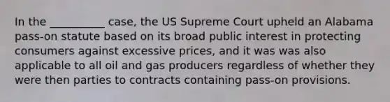 In the __________ case, the US Supreme Court upheld an Alabama pass-on statute based on its broad public interest in protecting consumers against excessive prices, and it was was also applicable to all oil and gas producers regardless of whether they were then parties to contracts containing pass-on provisions.