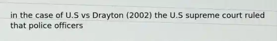 in the case of U.S vs Drayton (2002) the U.S supreme court ruled that police officers