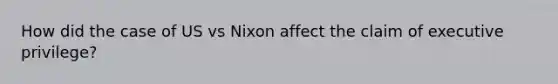 How did the case of US vs Nixon affect the claim of executive privilege?