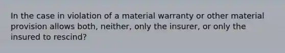 In the case in violation of a material warranty or other material provision allows both, neither, only the insurer, or only the insured to rescind?