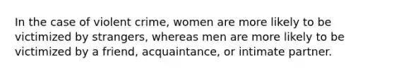 In the case of violent crime, women are more likely to be victimized by strangers, whereas men are more likely to be victimized by a friend, acquaintance, or intimate partner.