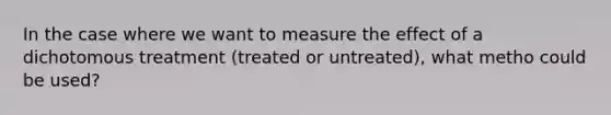 In the case where we want to measure the effect of a dichotomous treatment (treated or untreated), what metho could be used?