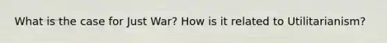 What is the case for Just War? How is it related to Utilitarianism?