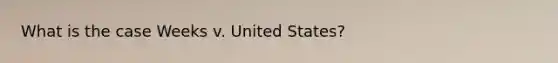 What is the case Weeks v. United States?