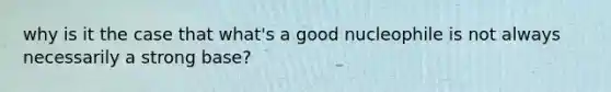 why is it the case that what's a good nucleophile is not always necessarily a strong base?