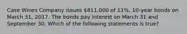 Case Wines Company issues 811,000 of 11%, 10-year bonds on March 31, 2017. The bonds pay interest on March 31 and September 30. Which of the following statements is true?