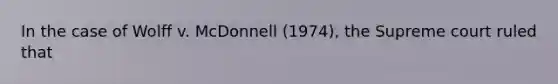 In the case of Wolff v. McDonnell (1974), the Supreme court ruled that