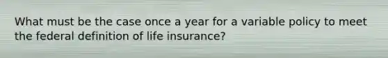 What must be the case once a year for a variable policy to meet the federal definition of life insurance?