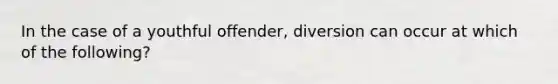 In the case of a youthful offender, diversion can occur at which of the following?