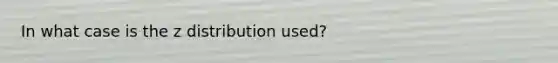 In what case is the z distribution used?