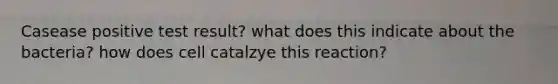 Casease positive test result? what does this indicate about the bacteria? how does cell catalzye this reaction?