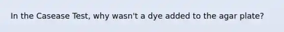 In the Casease Test, why wasn't a dye added to the agar plate?