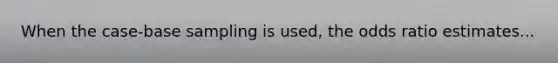 When the case-base sampling is used, the odds ratio estimates...