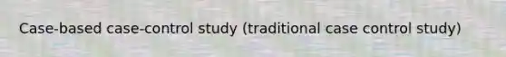 Case-based case-control study (traditional case control study)