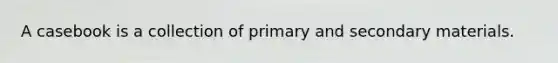 A casebook is a collection of primary and secondary materials.