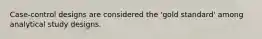 Case-control designs are considered the 'gold standard' among analytical study designs.