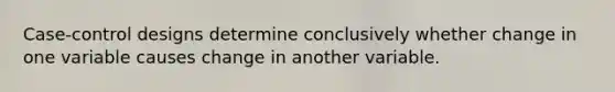 Case-control designs determine conclusively whether change in one variable causes change in another variable.