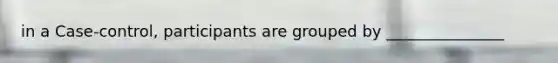 in a Case-control, participants are grouped by _______________