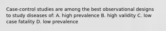 Case-control studies are among the best observational designs to study diseases of: A. high prevalence B. high validity C. low case fatality D. low prevalence