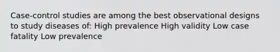 Case-control studies are among the best observational designs to study diseases of: High prevalence High validity Low case fatality Low prevalence