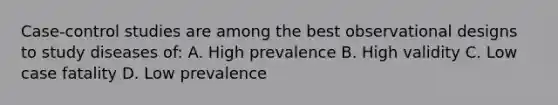 Case-control studies are among the best observational designs to study diseases of: A. High prevalence B. High validity C. Low case fatality D. Low prevalence