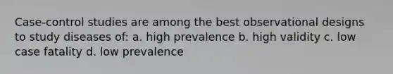 Case-control studies are among the best observational designs to study diseases of: a. high prevalence b. high validity c. low case fatality d. low prevalence