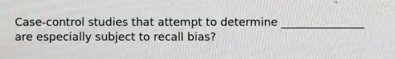 Case-control studies that attempt to determine _______________ are especially subject to recall bias?