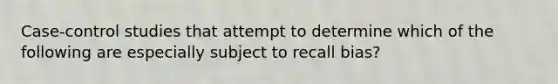 Case-control studies that attempt to determine which of the following are especially subject to recall bias?