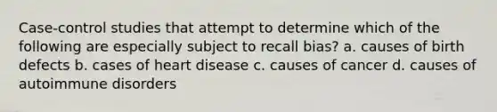 Case-control studies that attempt to determine which of the following are especially subject to recall bias? a. causes of birth defects b. cases of heart disease c. causes of cancer d. causes of autoimmune disorders