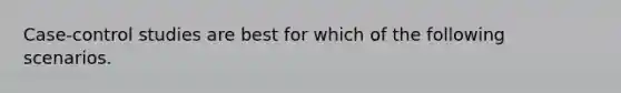 Case-control studies are best for which of the following scenarios.