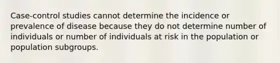 Case-control studies cannot determine the incidence or prevalence of disease because they do not determine number of individuals or number of individuals at risk in the population or population subgroups.