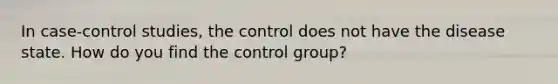 In case-control studies, the control does not have the disease state. How do you find the control group?