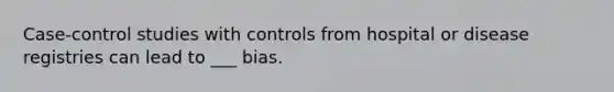 Case-control studies with controls from hospital or disease registries can lead to ___ bias.